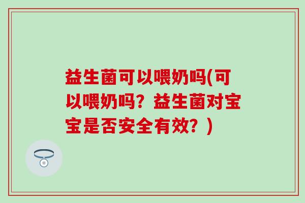 益生菌可以喂奶吗(可以喂奶吗？益生菌对宝宝是否安全有效？)