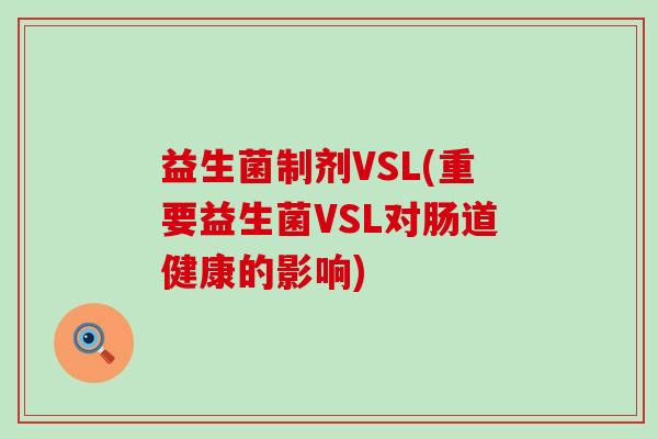 益生菌制剂VSL(重要益生菌VSL对肠道健康的影响) 益生菌制剂VSL(重要益生菌VSL对肠道健康的影响)
