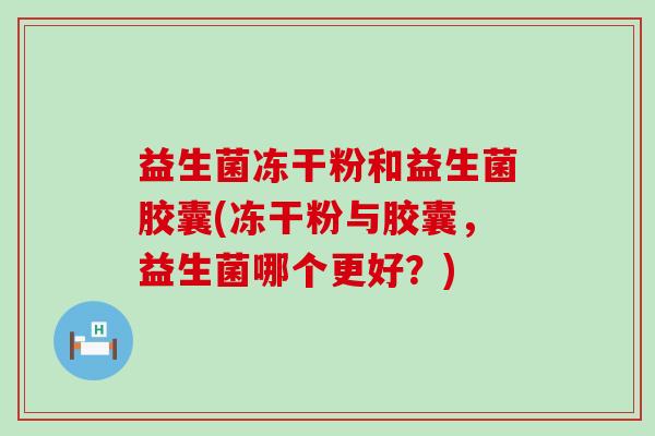 益生菌冻干粉和益生菌胶囊(冻干粉与胶囊，益生菌哪个更好？)
