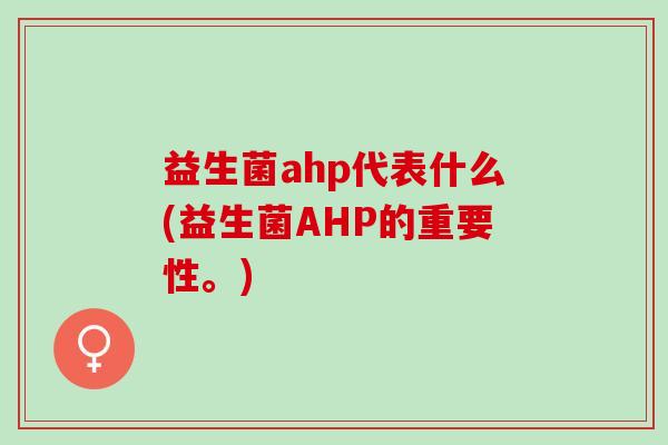 益生菌ahp代表什么(益生菌AHP的重要性。)