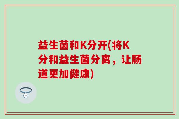 益生菌和K分开(将K分和益生菌分离，让肠道更加健康)