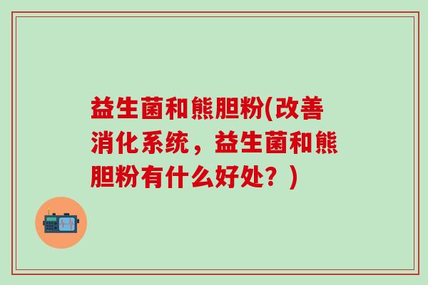 益生菌和熊胆粉(改善消化系统，益生菌和熊胆粉有什么好处？)