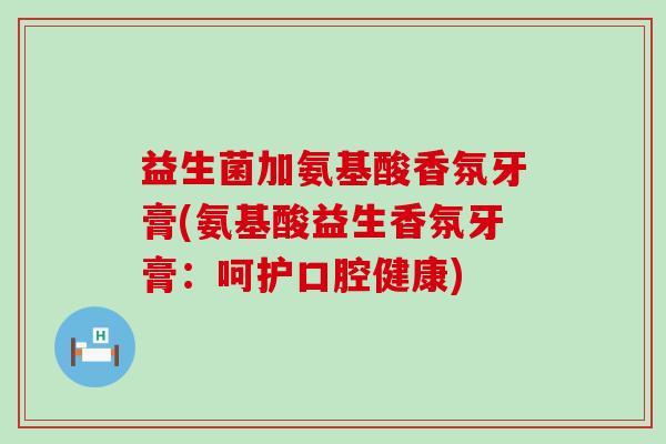 益生菌加氨基酸香氛牙膏(氨基酸益生香氛牙膏：呵护口腔健康)