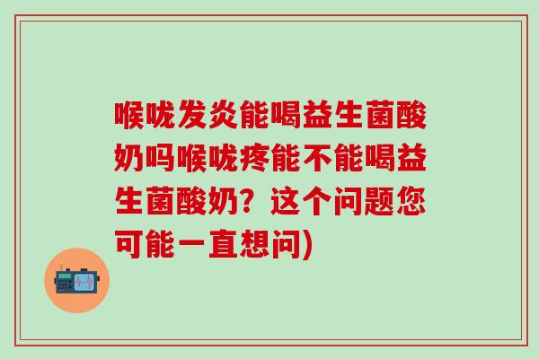 喉咙发炎能喝益生菌酸奶吗喉咙疼能不能喝益生菌酸奶？这个问题您可能一直想问)