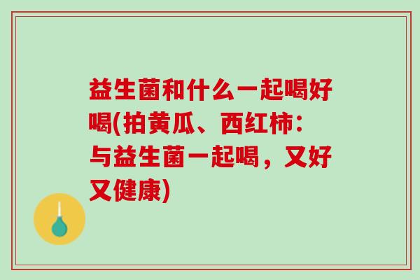 益生菌和什么一起喝好喝(拍黄瓜、西红柿:与益生菌一起喝,又好又健康) 益生菌和什么一起喝好喝(拍黄瓜、西红柿:与益生菌一起喝,又好又健康)