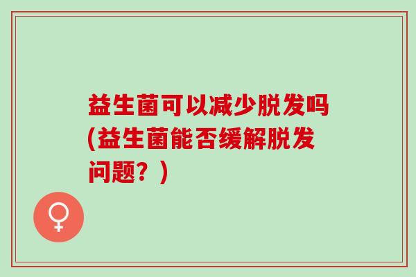 益生菌可以减少脱发吗(益生菌能否缓解脱发问题？)
