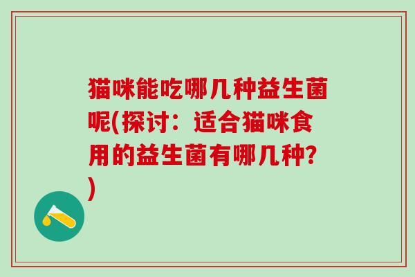 猫咪能吃哪几种益生菌呢(探讨：适合猫咪食用的益生菌有哪几种？)
