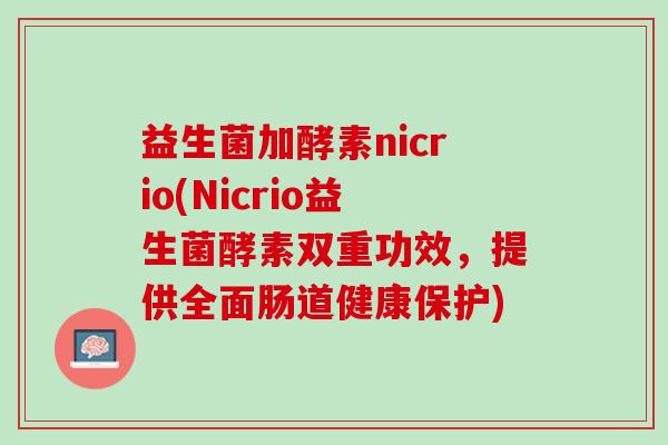 益生菌加酵素nicrio(Nicrio益生菌酵素双重功效，提供全面肠道健康保护)