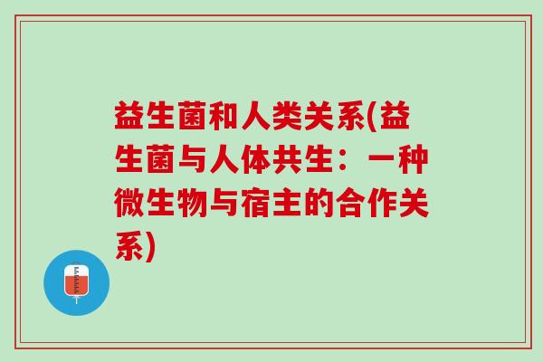 益生菌和人类关系(益生菌与人体共生:一种微生物与宿主的合作关系) 益生菌和人类关系(益生菌与人体共生:一种微生物与宿主的合作关系)