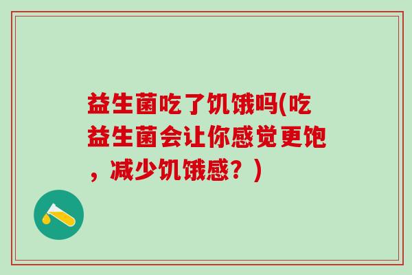益生菌吃了饥饿吗(吃益生菌会让你感觉更饱，减少饥饿感？)