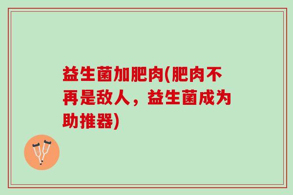 益生菌加肥肉(肥肉不再是敌人，益生菌成为助推器)