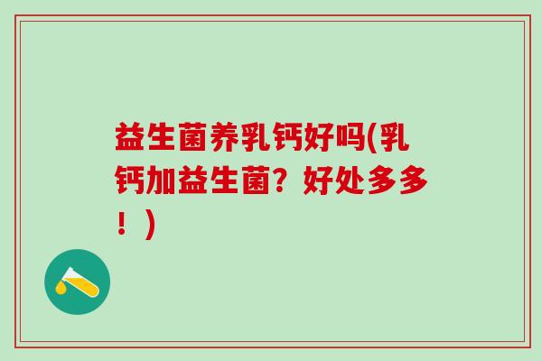 益生菌养乳钙好吗(乳钙加益生菌？好处多多！)