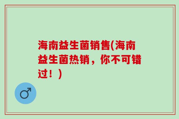 海南益生菌销售(海南益生菌热销，你不可错过！)