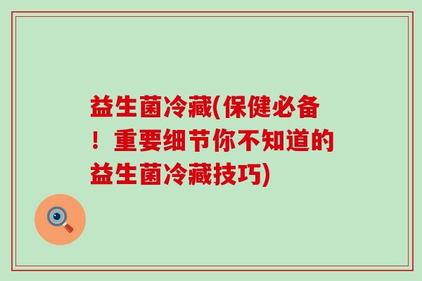 益生菌冷藏(保健必备！重要细节你不知道的益生菌冷藏技巧)