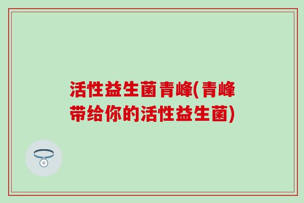 活性益生菌青峰(青峰带给你的活性益生菌)