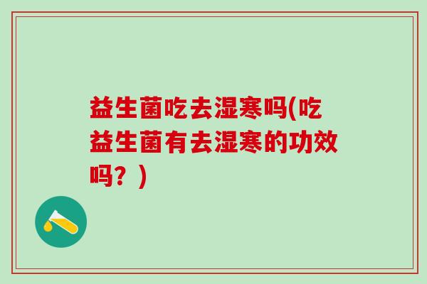 益生菌吃去湿寒吗(吃益生菌有去湿寒的功效吗？)