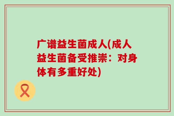 广谱益生菌成人(成人益生菌备受推崇：对身体有多重好处)