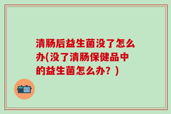 清肠后益生菌没了怎么办(没了清肠保健品中的益生菌怎么办？)