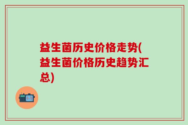 益生菌历史价格走势(益生菌价格历史趋势汇总)