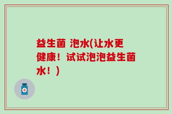 益生菌 泡水(让水更健康！试试泡泡益生菌水！)
