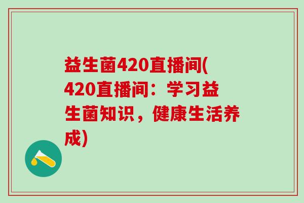 益生菌420直播间(420直播间：学习益生菌知识，健康生活养成)