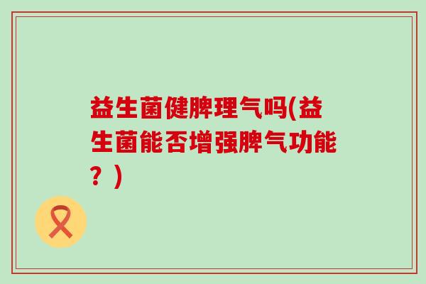 益生菌健脾理气吗(益生菌能否增强脾气功能？)