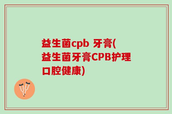 益生菌cpb 牙膏(益生菌牙膏CPB护理口腔健康)