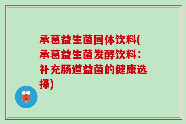 承葛益生菌固体饮料(承葛益生菌发酵饮料：补充肠道益菌的健康选择)
