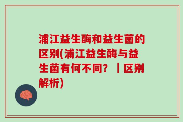 浦江益生酶和益生菌的区别(浦江益生酶与益生菌有何不同？｜区别解析)