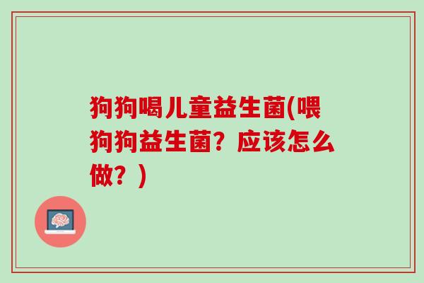 狗狗喝儿童益生菌(喂狗狗益生菌？应该怎么做？)