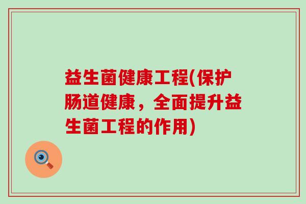 益生菌健康工程(保护肠道健康,全面提升益生菌工程的作用) 益生菌健康工程(保护肠道健康,全面提升益生菌工程的作用)