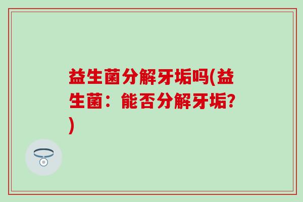 益生菌分解牙垢吗(益生菌：能否分解牙垢？)
