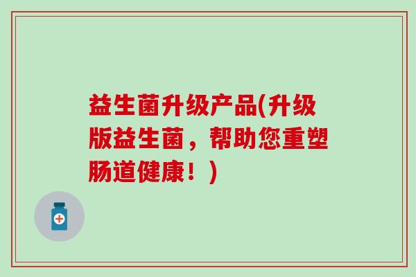 益生菌升级产品(升级版益生菌，帮助您重塑肠道健康！)