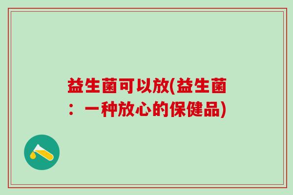 益生菌可以放(益生菌：一种放心的保健品)