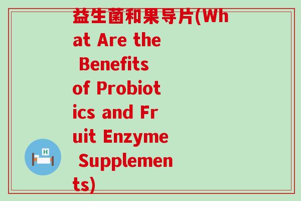 益生菌和果导片(What Are the Benefits of Probiotics and Fruit Enzyme Supplements)