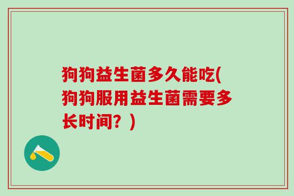 狗狗益生菌多久能吃(狗狗服用益生菌需要多长时间？)