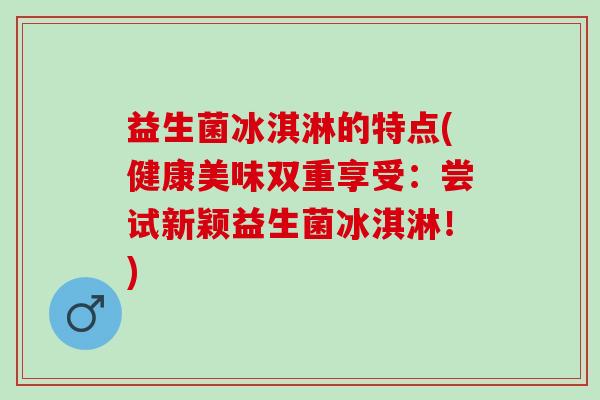 益生菌冰淇淋的特点(健康美味双重享受：尝试新颖益生菌冰淇淋！)