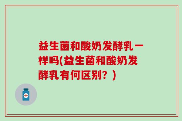 益生菌和酸奶发酵乳一样吗(益生菌和酸奶发酵乳有何区别？)