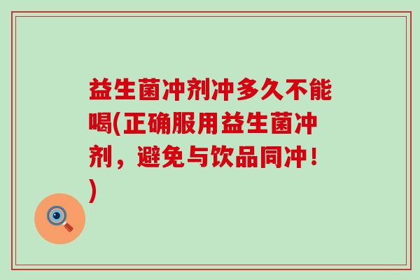益生菌冲剂冲多久不能喝(正确服用益生菌冲剂，避免与饮品同冲！)