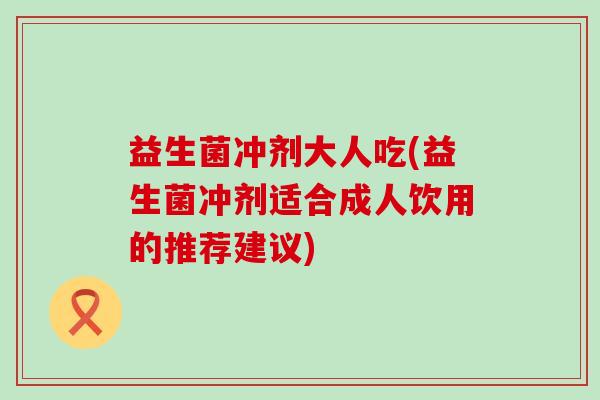 益生菌冲剂大人吃(益生菌冲剂适合成人饮用的推荐建议)
