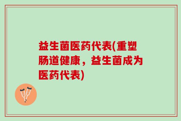 益生菌医药代表(重塑肠道健康，益生菌成为医药代表)