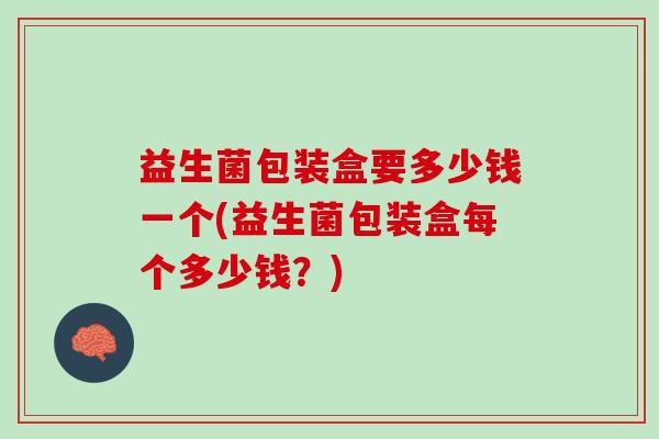 益生菌包装盒要多少钱一个(益生菌包装盒每个多少钱？)