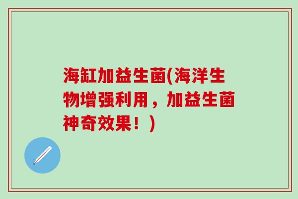 海缸加益生菌(海洋生物增强利用，加益生菌神奇效果！)