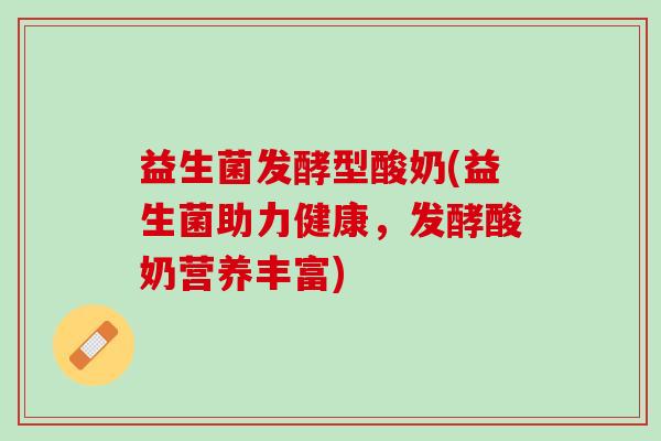 益生菌发酵型酸奶(益生菌助力健康，发酵酸奶营养丰富)