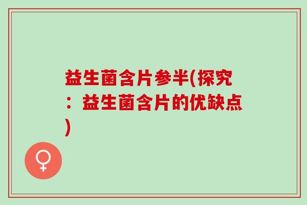 益生菌含片参半(探究：益生菌含片的优缺点)