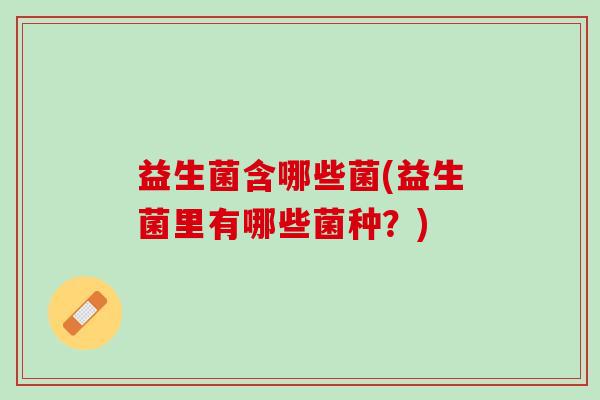 益生菌含哪些菌(益生菌里有哪些菌种？)