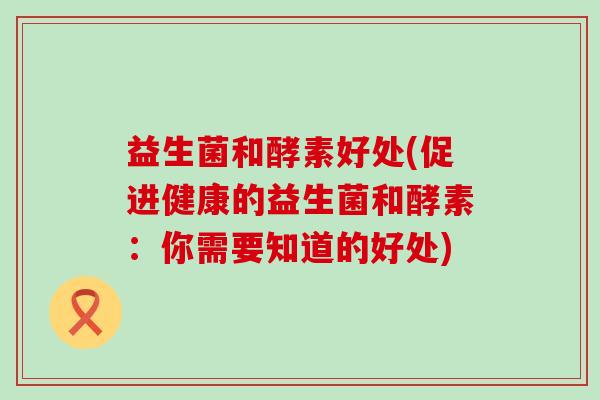 益生菌和酵素好处(促进健康的益生菌和酵素：你需要知道的好处)