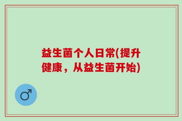 益生菌个人日常(提升健康，从益生菌开始)