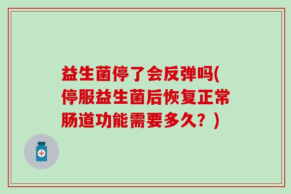 益生菌停了会反弹吗(停服益生菌后恢复正常肠道功能需要多久？)