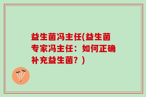 益生菌冯主任(益生菌专家冯主任：如何正确补充益生菌？)